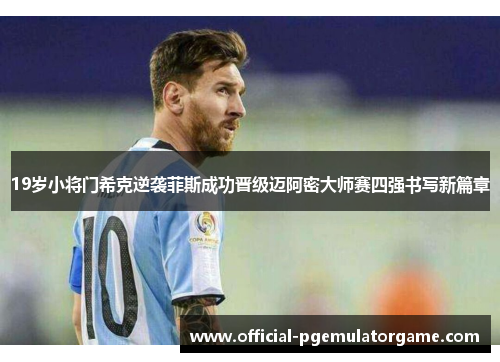 19岁小将门希克逆袭菲斯成功晋级迈阿密大师赛四强书写新篇章 19岁小将门希克逆袭菲斯成功晋级迈阿密大师赛四强书写新篇章