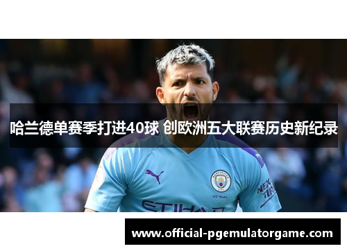 哈兰德单赛季打进40球 创欧洲五大联赛历史新纪录