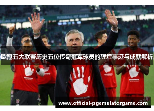 欧冠五大联赛历史五位传奇冠军球员的辉煌事迹与成就解析