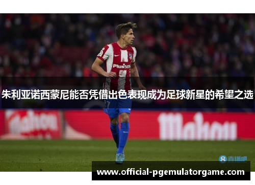 朱利亚诺西蒙尼能否凭借出色表现成为足球新星的希望之选