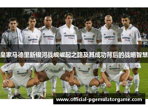 皇家马德里新银河战舰崛起之路及其成功背后的战略智慧