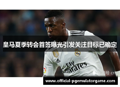 皇马夏季转会首签曝光引发关注目标已确定