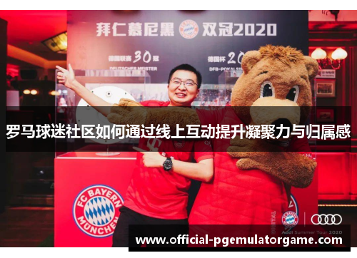 罗马球迷社区如何通过线上互动提升凝聚力与归属感 罗马球迷社区如何通过线上互动提升凝聚力与归属感