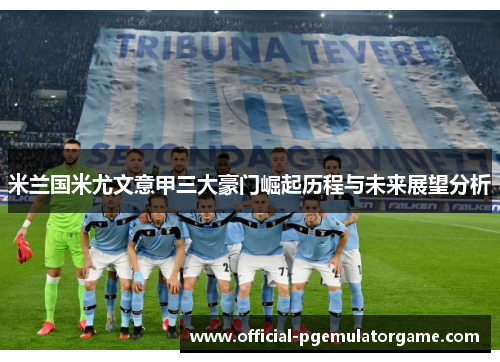 米兰国米尤文意甲三大豪门崛起历程与未来展望分析 米兰国米尤文意甲三大豪门崛起历程与未来展望分析