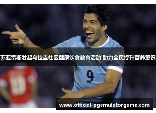 苏亚雷斯发起乌拉圭社区健康饮食教育活动 助力全民提升营养意识