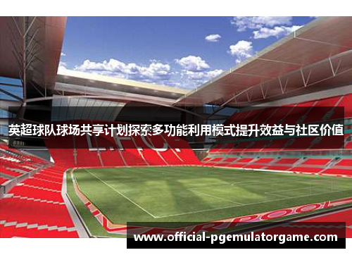 英超球队球场共享计划探索多功能利用模式提升效益与社区价值 英超球队球场共享计划探索多功能利用模式提升效益与社区价值