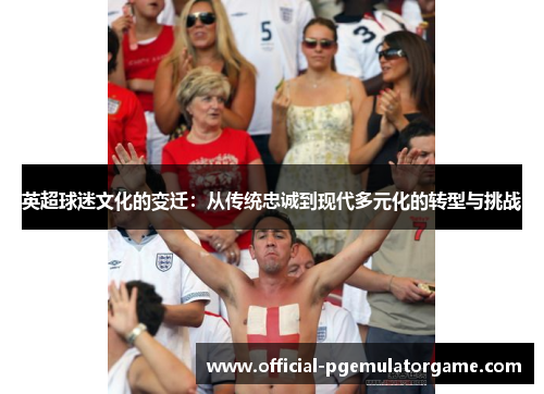 英超球迷文化的变迁：从传统忠诚到现代多元化的转型与挑战