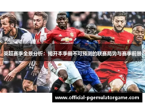 英超赛季全景分析：揭开本季最不可预测的联赛局势与赛季前景