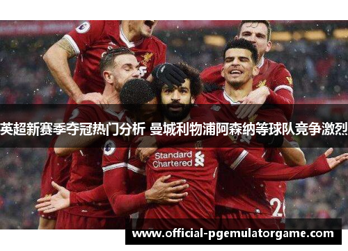 英超新赛季夺冠热门分析 曼城利物浦阿森纳等球队竞争激烈