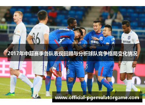 2017年中超赛季各队表现回顾与分析球队竞争格局变化情况 2017年中超赛季各队表现回顾与分析球队竞争格局变化情况