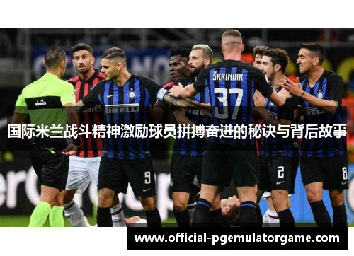 国际米兰战斗精神激励球员拼搏奋进的秘诀与背后故事 国际米兰战斗精神激励球员拼搏奋进的秘诀与背后故事