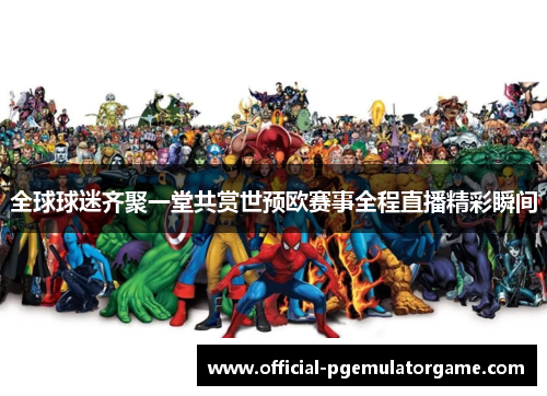 全球球迷齐聚一堂共赏世预欧赛事全程直播精彩瞬间