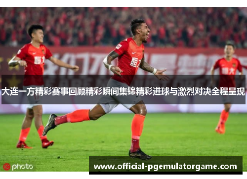 大连一方精彩赛事回顾精彩瞬间集锦精彩进球与激烈对决全程呈现
