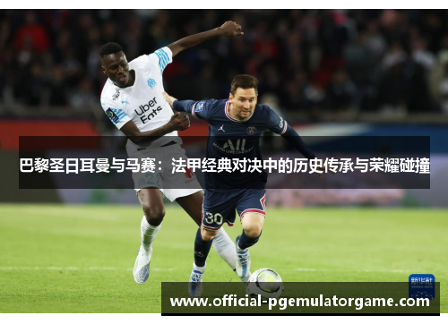 巴黎圣日耳曼与马赛:法甲经典对决中的历史传承与荣耀碰撞 巴黎圣日耳曼与马赛:法甲经典对决中的历史传承与荣耀碰撞