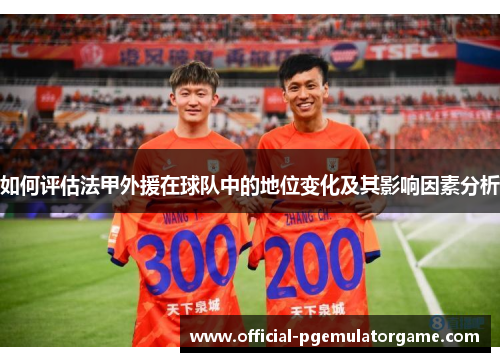 如何评估法甲外援在球队中的地位变化及其影响因素分析 如何评估法甲外援在球队中的地位变化及其影响因素分析