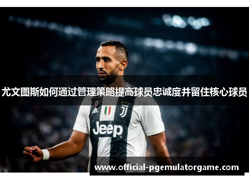尤文图斯如何通过管理策略提高球员忠诚度并留住核心球员