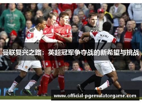 曼联复兴之路:英超冠军争夺战的新希望与挑战 曼联复兴之路:英超冠军争夺战的新希望与挑战