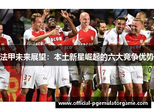法甲未来展望：本土新星崛起的六大竞争优势
