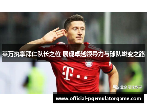 莱万执掌拜仁队长之位 展现卓越领导力与球队蜕变之路