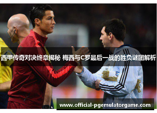 西甲传奇对决终章揭秘 梅西与C罗最后一战的胜负谜团解析 西甲传奇对决终章揭秘 梅西与C罗最后一战的胜负谜团解析