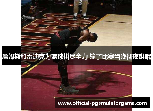 詹姆斯和雷迪克为篮球拼尽全力 输了比赛当晚彻夜难眠 詹姆斯和雷迪克为篮球拼尽全力 输了比赛当晚彻夜难眠