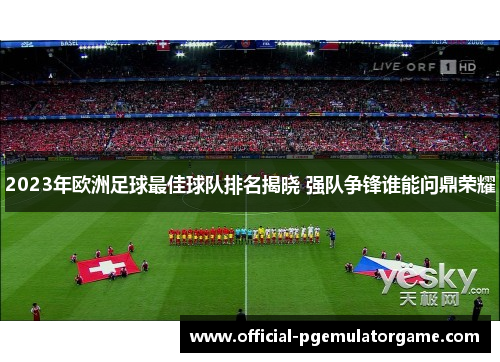 2023年欧洲足球最佳球队排名揭晓 强队争锋谁能问鼎荣耀 2023年欧洲足球最佳球队排名揭晓 强队争锋谁能问鼎荣耀
