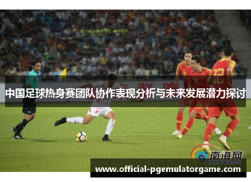 中国足球热身赛团队协作表现分析与未来发展潜力探讨