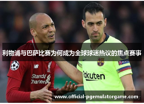 利物浦与巴萨比赛为何成为全球球迷热议的焦点赛事