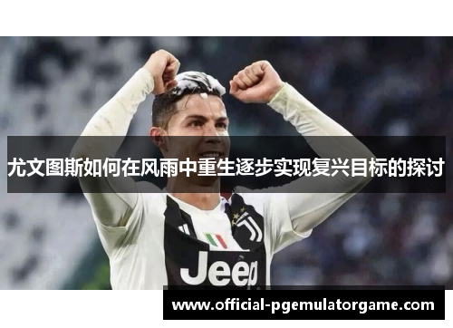 尤文图斯如何在风雨中重生逐步实现复兴目标的探讨 尤文图斯如何在风雨中重生逐步实现复兴目标的探讨