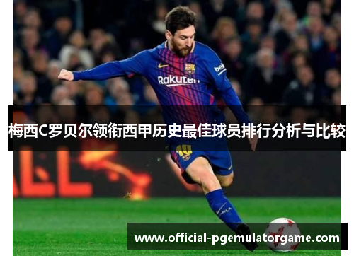 梅西C罗贝尔领衔西甲历史最佳球员排行分析与比较