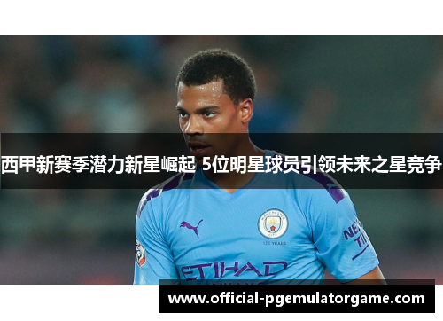 西甲新赛季潜力新星崛起 5位明星球员引领未来之星竞争