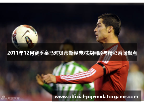 2011年12月赛季皇马对贝蒂斯经典对决回顾与精彩瞬间盘点