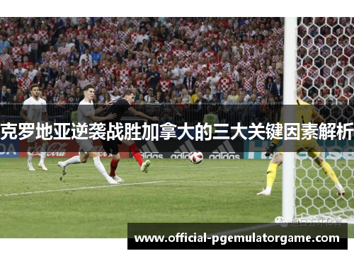 克罗地亚逆袭战胜加拿大的三大关键因素解析