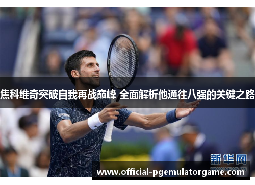 焦科维奇突破自我再战巅峰 全面解析他通往八强的关键之路