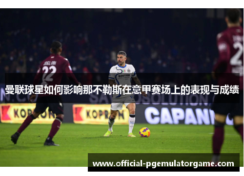 曼联球星如何影响那不勒斯在意甲赛场上的表现与成绩 曼联球星如何影响那不勒斯在意甲赛场上的表现与成绩