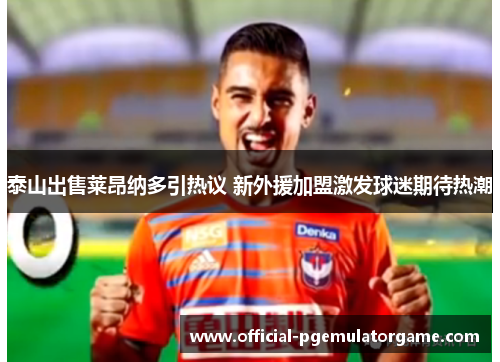 泰山出售莱昂纳多引热议 新外援加盟激发球迷期待热潮 泰山出售莱昂纳多引热议 新外援加盟激发球迷期待热潮