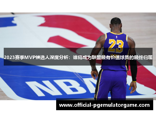 2023赛季MVP候选人深度分析：谁将成为联盟最有价值球员的最终归属