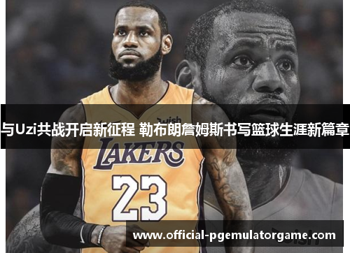 与Uzi共战开启新征程 勒布朗詹姆斯书写篮球生涯新篇章