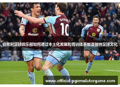 伯恩利足球俱乐部如何通过本土化发展和青训体系塑造独特足球文化