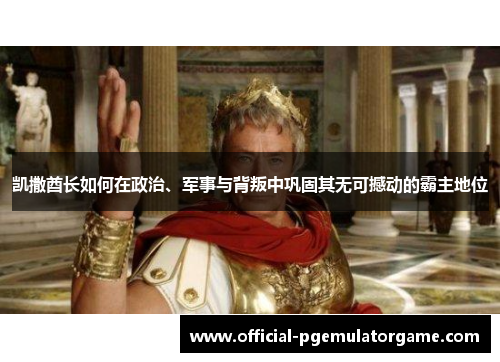 凯撒酋长如何在政治、军事与背叛中巩固其无可撼动的霸主地位