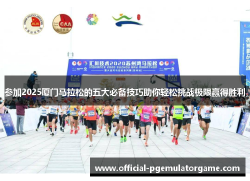 参加2025厦门马拉松的五大必备技巧助你轻松挑战极限赢得胜利 参加2025厦门马拉松的五大必备技巧助你轻松挑战极限赢得胜利