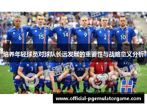 培养年轻球员对球队长远发展的重要性与战略意义分析 培养年轻球员对球队长远发展的重要性与战略意义分析