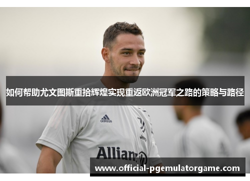 如何帮助尤文图斯重拾辉煌实现重返欧洲冠军之路的策略与路径