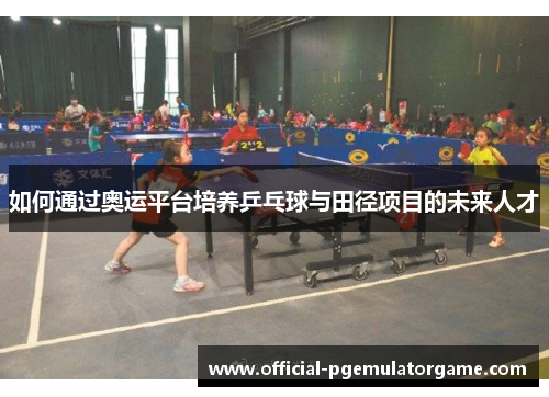 如何通过奥运平台培养乒乓球与田径项目的未来人才