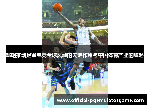 姚明推动足篮电竞全球风潮的关键作用与中国体育产业的崛起