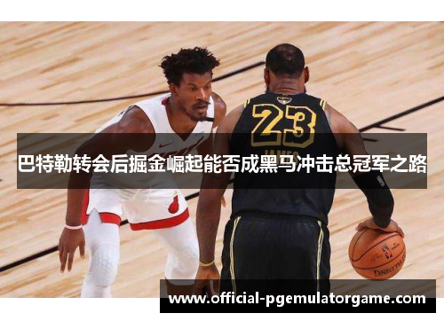 巴特勒转会后掘金崛起能否成黑马冲击总冠军之路