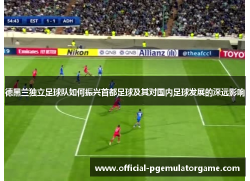 德黑兰独立足球队如何振兴首都足球及其对国内足球发展的深远影响 德黑兰独立足球队如何振兴首都足球及其对国内足球发展的深远影响