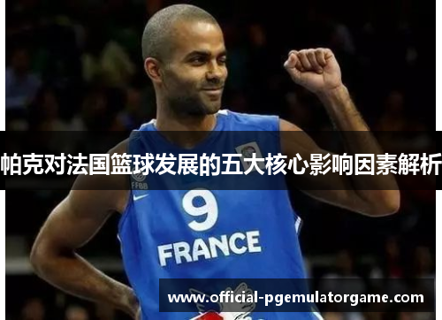 帕克对法国篮球发展的五大核心影响因素解析