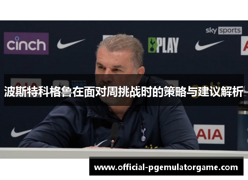 波斯特科格鲁在面对周挑战时的策略与建议解析 波斯特科格鲁在面对周挑战时的策略与建议解析
