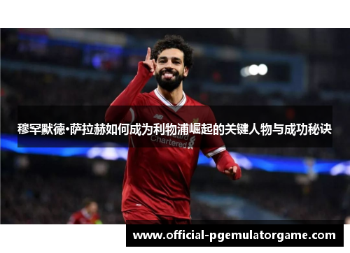 穆罕默德·萨拉赫如何成为利物浦崛起的关键人物与成功秘诀